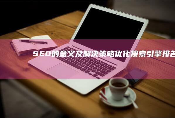 SEO的意义及解决策略：优化搜索引擎排名